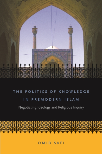 The Politics of Knowledge in Premodern Islam : Negotiating Ideology and Religious Inquiry, EPUB eBook