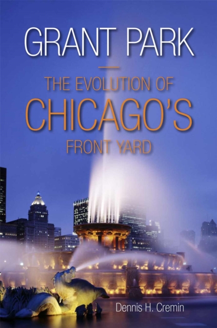 Developing Grant Park : The Evolution of Chicago's Front Yard, Hardback Book