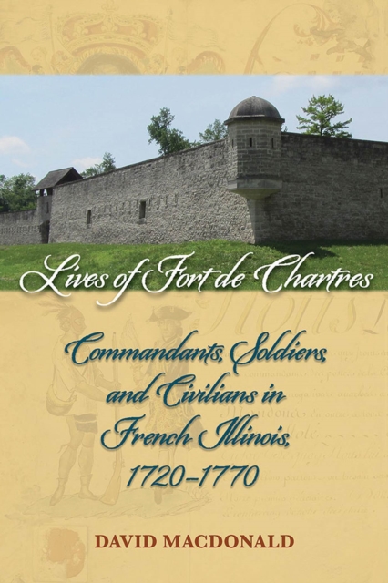 Lives of Fort de Chartres : Commandants, Soldiers, and Civilians in French Illinois, 1720-1770, Paperback / softback Book