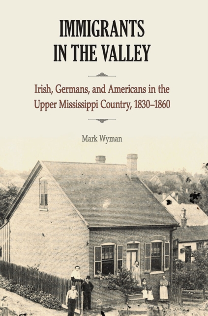 Immigrants in the Valley : Irish, German, and Americans in the Upper Mississippi Country, 1830-1860, Paperback / softback Book