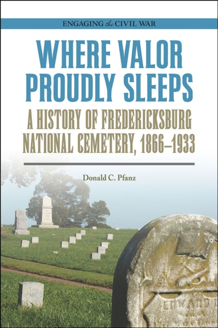 Where Valor Proudly Sleeps : A History of Fredericksburg National Cemetery, 1866-1933, Paperback / softback Book