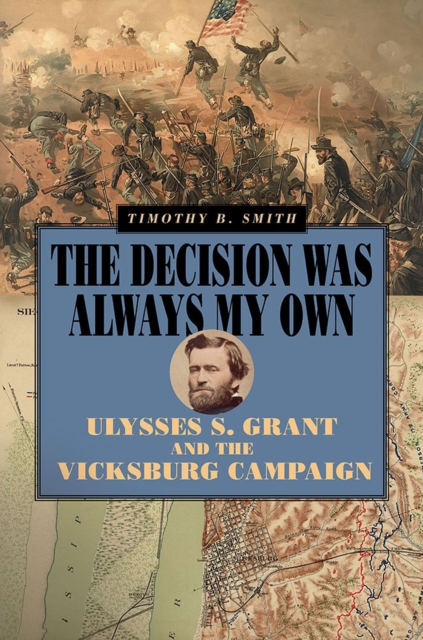 The Decision Was Always My Own : Ulysses S. Grant and the Vicksburg Campaign, Hardback Book