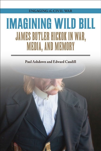 Imagining Wild Bill : James Butler Hickok in War, Media, and Memory, Paperback / softback Book