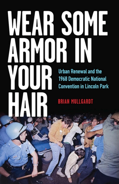 Wear Some Armor in Your Hair : Urban Renewal and the 1968 Democratic National Convention in Lincoln Park, Paperback / softback Book