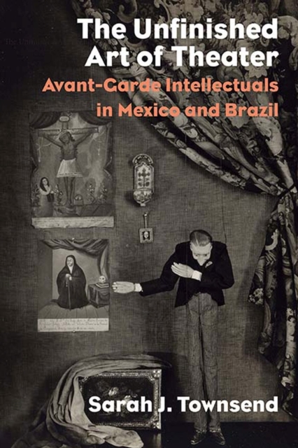 The Unfinished Art of Theater : Avant-Garde Intellectuals in Mexico and Brazil, Paperback / softback Book