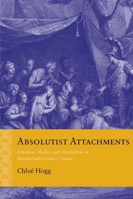 Absolutist Attachments : Emotion, Media, and Absolutism in Seventeenth-Century France, Paperback / softback Book