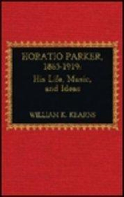 Horatio Parker, 1863-1919 : A Study of Life and Music, Hardback Book
