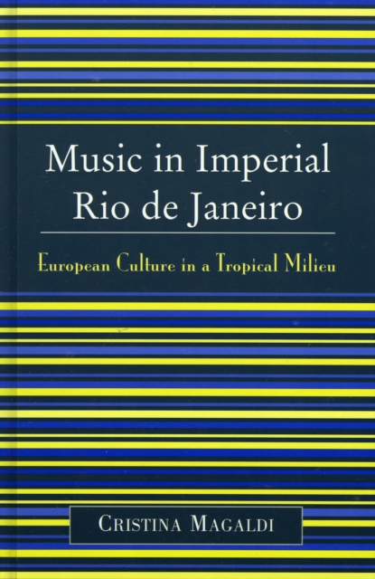 Music in Imperial Rio de Janeiro : European Culture in a Tropical Milieu, Hardback Book