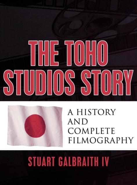 The Toho Studios Story : A History and Complete Filmography, Hardback Book
