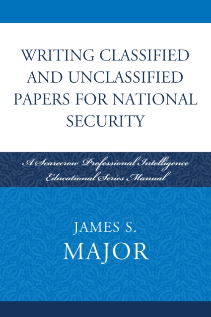 Writing Classified and Unclassified Papers for National Security : A Scarecrow Professional Intelligence Education Series Manual, PDF eBook