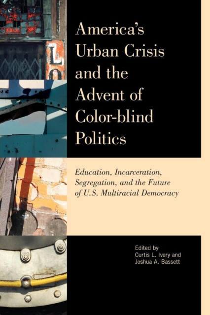 America's Urban Crisis and the Advent of Color-Blind Politics : Education, Incarceration, Segregation, and the Future of the U.S. Multiracial Democracy, Paperback / softback Book