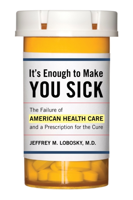 It's Enough to Make You Sick : The Failure of American Health Care and a Prescription for the Cure, Paperback / softback Book