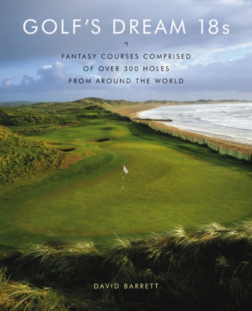Golf's Dream 18s: Fantasy Courses Comprised of Over 300 Holes from Around the World, Hardback Book