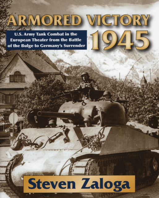 Armored Victory 1945 : U.S. Army Tank Combat in the European Theater from the Battle of the Bulge to Germany's Surrender, Hardback Book