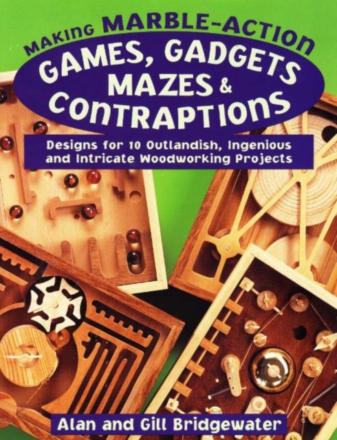 Making Marble-Action Games, Gadgets, Mazes and Contraptions : Designs for 10 Outlandish, Ingenious and Intricate Woodworking Projects, Paperback / softback Book