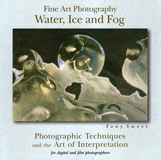 Fine Art Photography, Water, Ice and Fog : Photographic Techniques and the Art of Interpretation, Paperback / softback Book