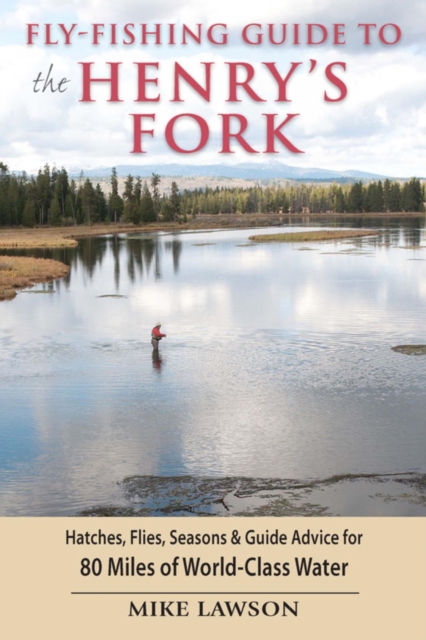 Fly-Fishing Guide to the Henry's Fork : Hatches, Flies, Seasons & Guide Advice for 80 Miles of World-Class Water, EPUB eBook