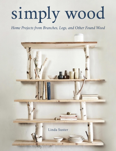 Simply Wood : Home Projects from Branches, Logs, and Other Found Wood, EPUB eBook