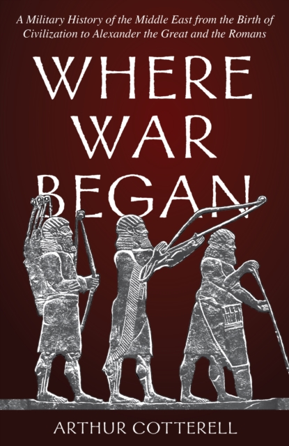 Where War Began : A Military History of the Middle East from the Birth of Civilization to Alexander the Great and the Romans, Hardback Book