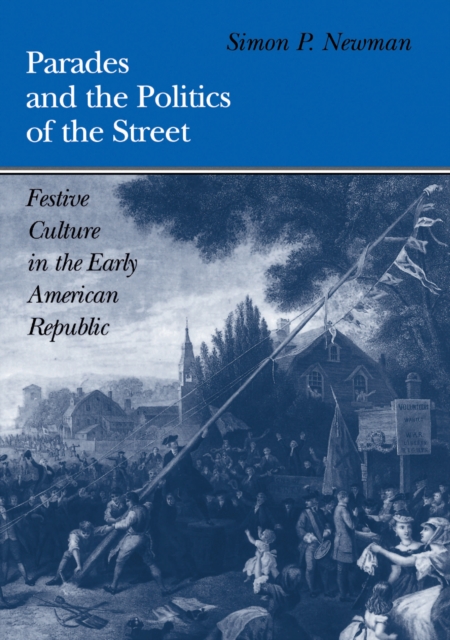Parades and the Politics of the Street : Festive Culture in the Early American Republic, EPUB eBook