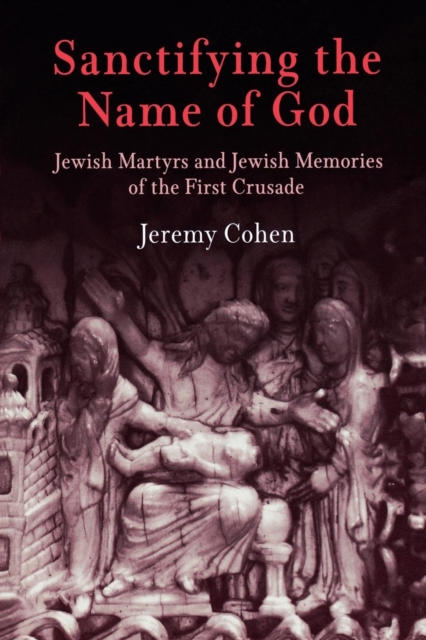 Sanctifying the Name of God : Jewish Martyrs and Jewish Memories of the First Crusade, EPUB eBook