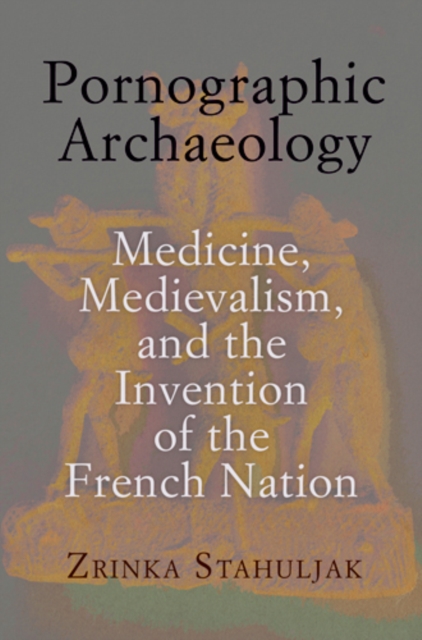 Pornographic Archaeology : Medicine, Medievalism, and the Invention of the French Nation, PDF eBook