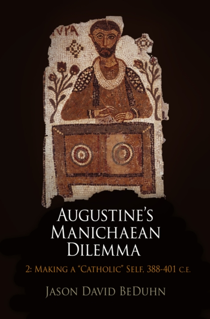 Augustine's Manichaean Dilemma, Volume 2 : Making a "Catholic" Self, 388-41 C.E., PDF eBook