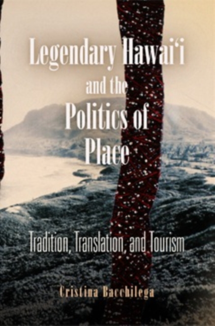 Legendary Hawai'i and the Politics of Place : Tradition, Translation, and Tourism, Paperback / softback Book