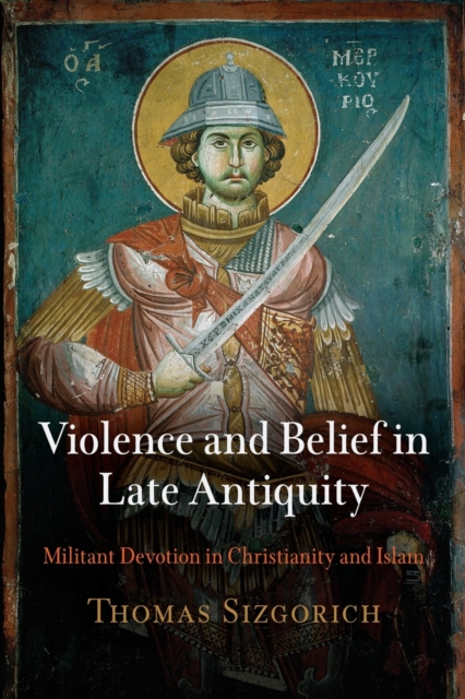 Violence and Belief in Late Antiquity : Militant Devotion in Christianity and Islam, Paperback / softback Book