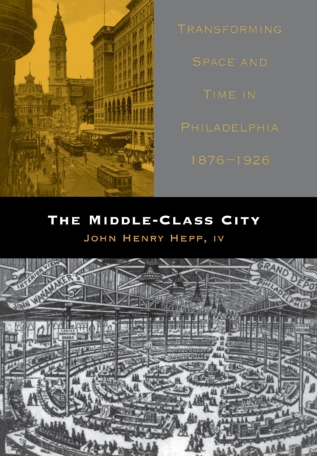 The Middle-Class City : Transforming Space and Time in Philadelphia, 1876-1926, Hardback Book