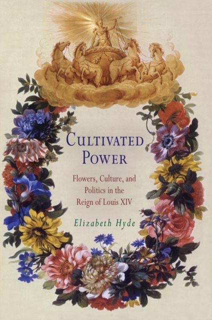 Cultivated Power : Flowers, Culture, and Politics in the Reign of Louis XIV, Hardback Book