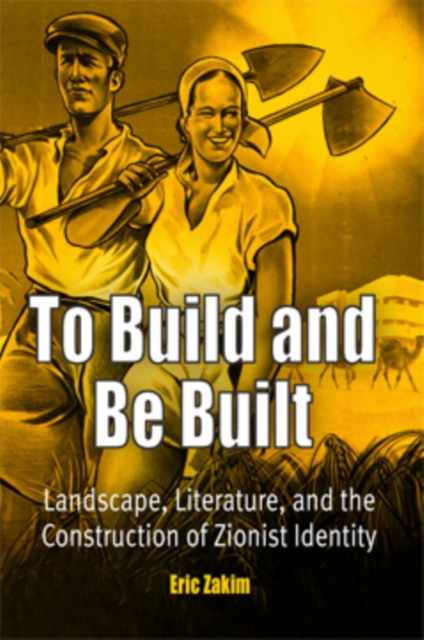 To Build and Be Built : Landscape, Literature, and the Construction of Zionist Identity, Hardback Book