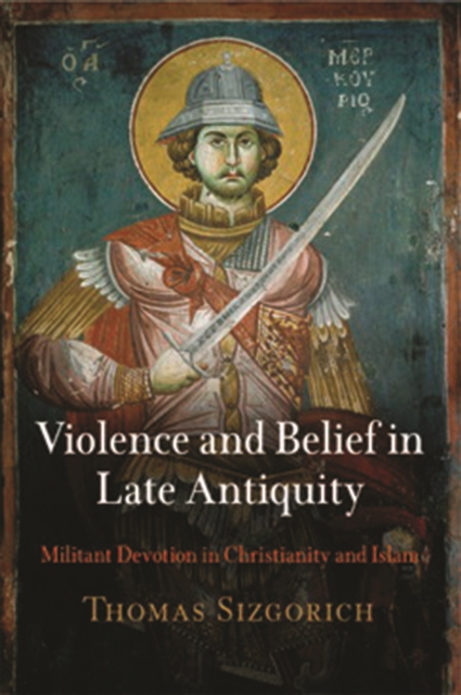 Violence and Belief in Late Antiquity : Militant Devotion in Christianity and Islam, Hardback Book