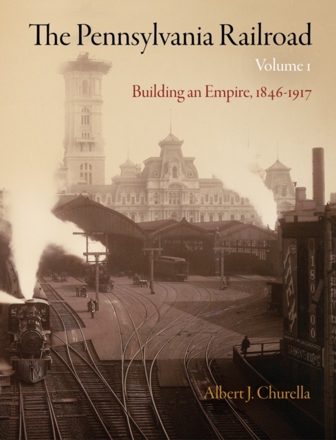 The Pennsylvania Railroad, Volume 1 : Building an Empire, 1846-1917, Hardback Book