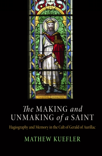 The Making and Unmaking of a Saint : Hagiography and Memory in the Cult of Gerald of Aurillac, Hardback Book