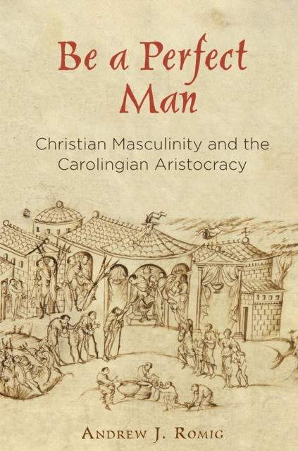 Be a Perfect Man : Christian Masculinity and the Carolingian Aristocracy, Hardback Book