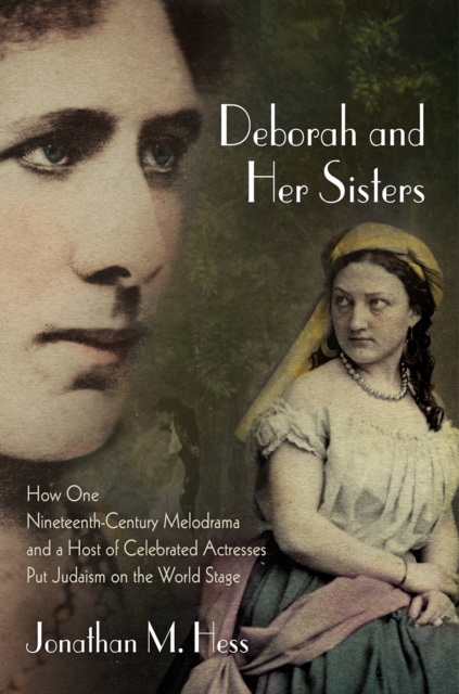 Deborah and Her Sisters : How One Nineteenth-Century Melodrama and a Host of Celebrated Actresses Put Judaism on the World Stage, Hardback Book