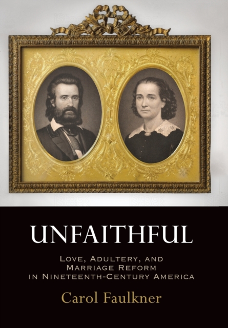 Unfaithful : Love, Adultery, and Marriage Reform in Nineteenth-Century America, Hardback Book