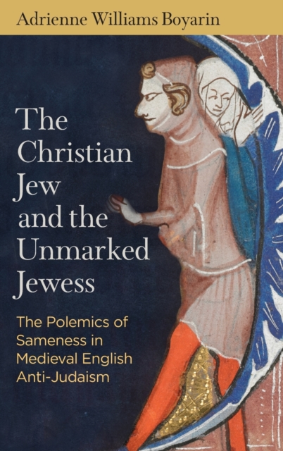 The Christian Jew and the Unmarked Jewess : The Polemics of Sameness in Medieval English Anti-Judaism, Hardback Book
