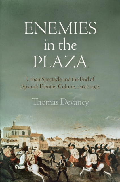 Enemies in the Plaza : Urban Spectacle and the End of Spanish Frontier Culture, 146-1492, EPUB eBook