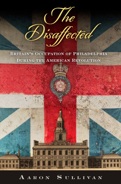 The Disaffected : Britain's Occupation of Philadelphia During the American Revolution, EPUB eBook