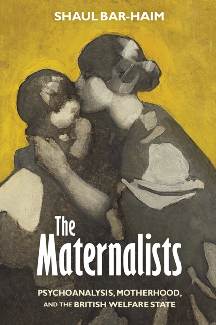 The Maternalists : Psychoanalysis, Motherhood, and the British Welfare State, EPUB eBook