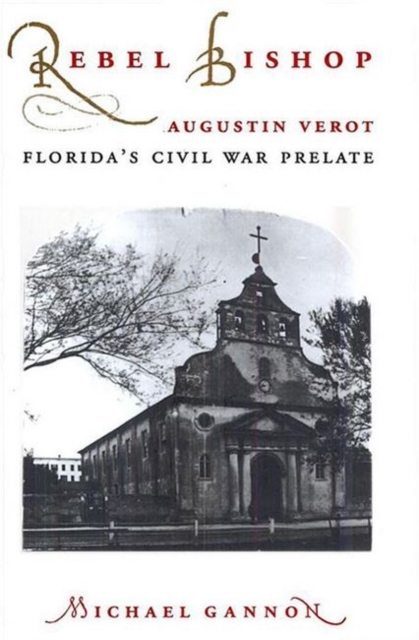 Rebel Bishop : Augustin Verot, Florida's Civil War Prelate, Paperback / softback Book