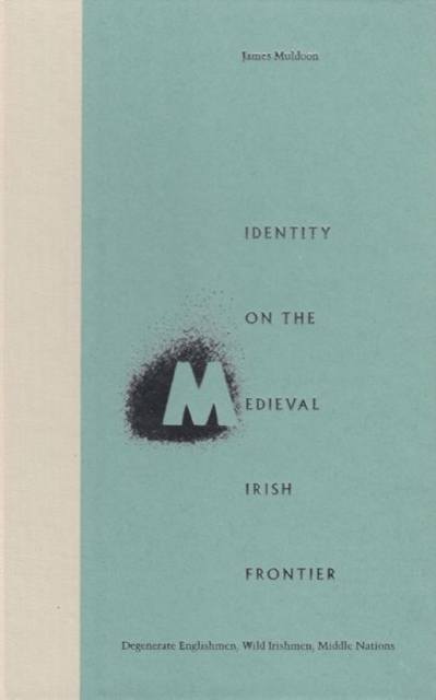 Identity on the Medieval Irish Frontier : Degenerate Englishmen, Wild Irishmen, Middle Nations, Hardback Book
