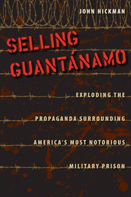 Selling Guantanamo : Exploding the Propaganda Surrounding America's Most Notorious Military Prison, Hardback Book