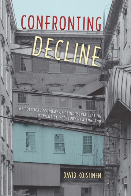 Confronting Decline : The Political Economy of Deindustrialization in Twentieth-Century New England, PDF eBook