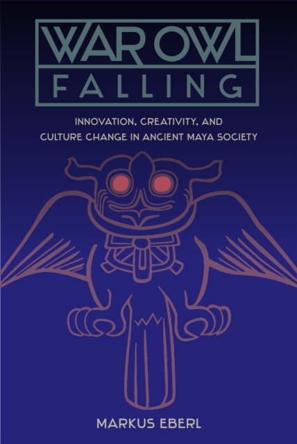 War Owl Falling : Innovation, Creativity, and Culture Change in Ancient Maya Society, PDF eBook