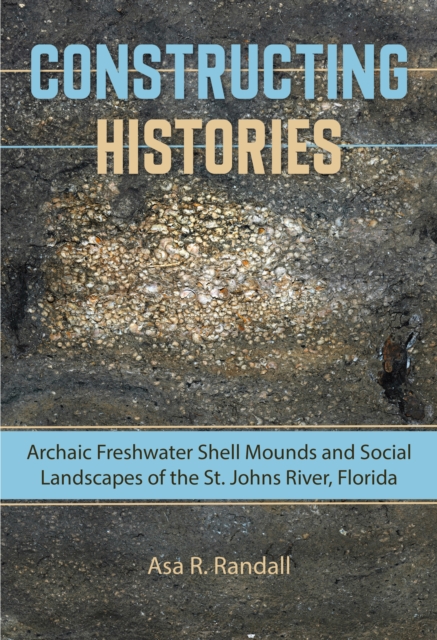 Constructing Histories : Archaic Freshwater Shell Mounds and Social Landscapes of the St. Johns River, Florida, PDF eBook