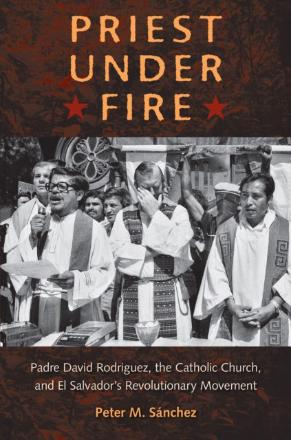 Priest Under Fire : Padre David Rodriguez, the Catholic Church, and El Salvador's Revolutionary Movement, PDF eBook
