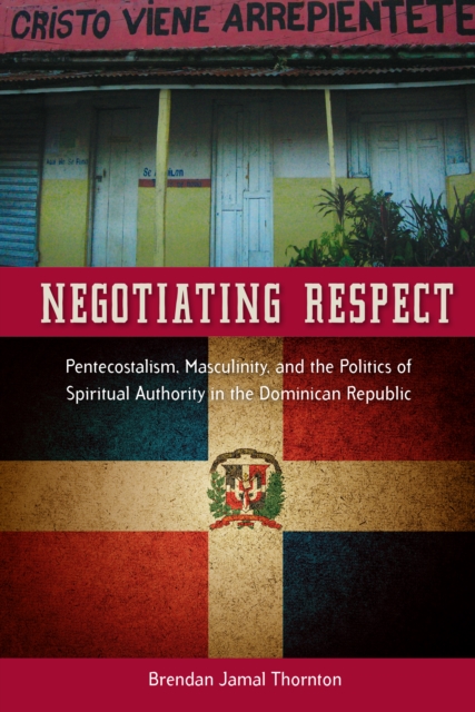 Negotiating Respect : Pentecostalism, Masculinity, and the Politics of Spiritual Authority in the Dominican Republic, PDF eBook